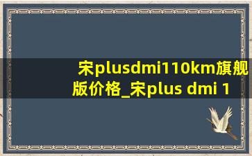 宋plusdmi110km旗舰版价格_宋plus dmi 110km旗舰版多少钱